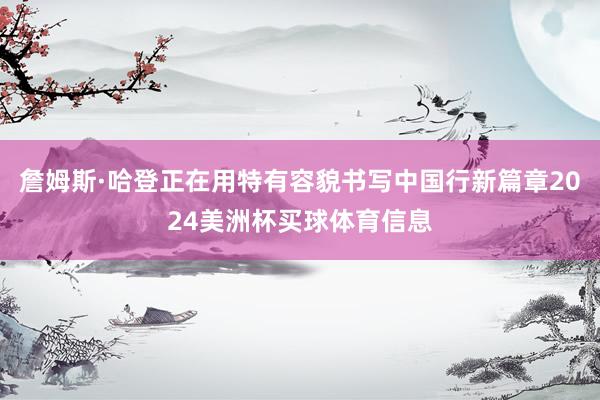 詹姆斯·哈登正在用特有容貌书写中国行新篇章2024美洲杯买球体育信息