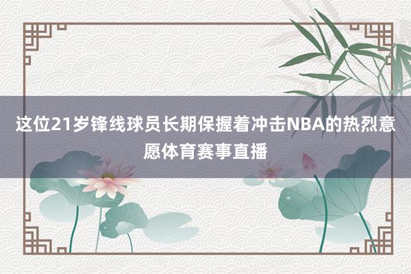 这位21岁锋线球员长期保握着冲击NBA的热烈意愿体育赛事直播