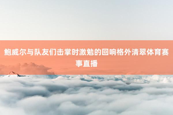 鲍威尔与队友们击掌时激勉的回响格外清翠体育赛事直播