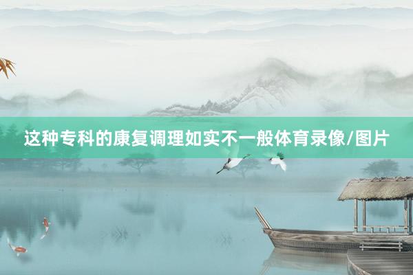 这种专科的康复调理如实不一般体育录像/图片
