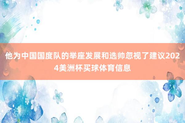 他为中国国度队的举座发展和选帅忽视了建议2024美洲杯买球体育信息