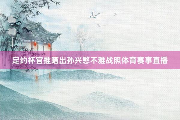 定约杯官推晒出孙兴慜不雅战照体育赛事直播