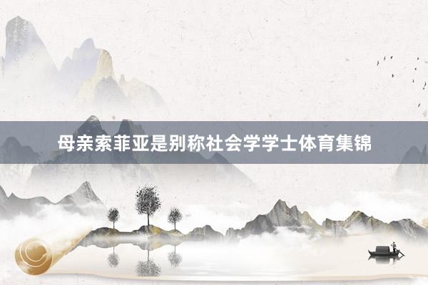 母亲索菲亚是别称社会学学士体育集锦