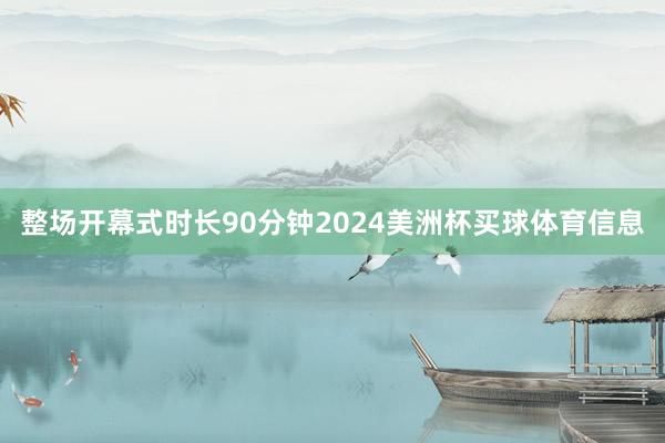 整场开幕式时长90分钟2024美洲杯买球体育信息
