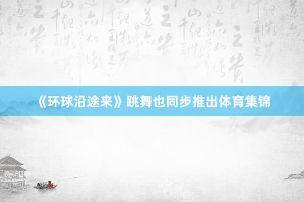 《环球沿途来》跳舞也同步推出体育集锦