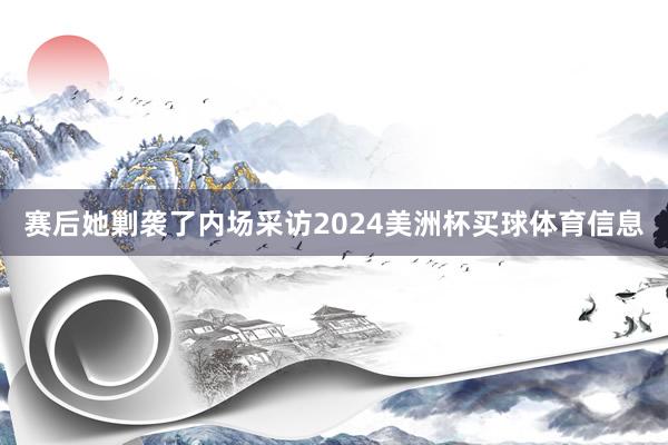 赛后她剿袭了内场采访2024美洲杯买球体育信息