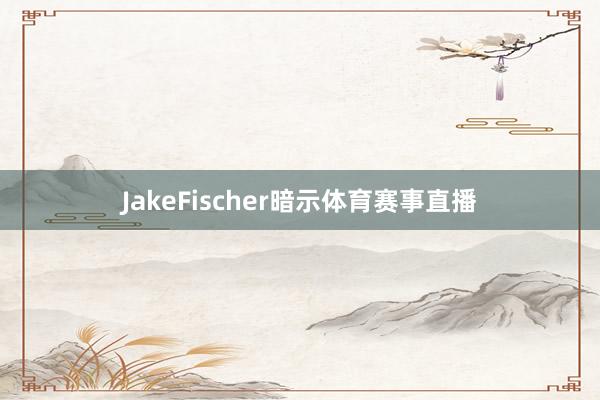 JakeFischer暗示体育赛事直播