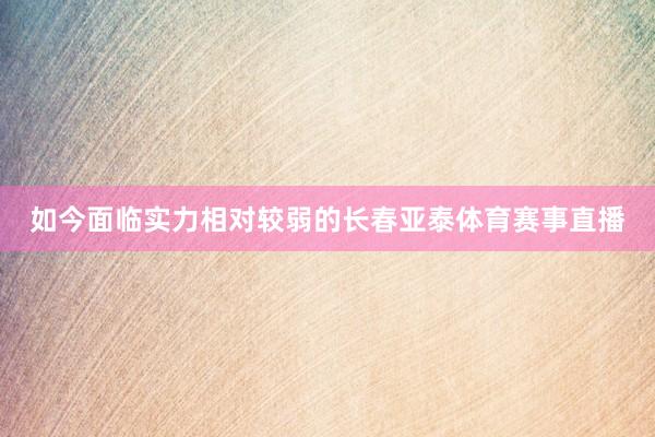 如今面临实力相对较弱的长春亚泰体育赛事直播