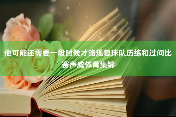 他可能还需要一段时候才略规复球队历练和过问比赛声威体育集锦