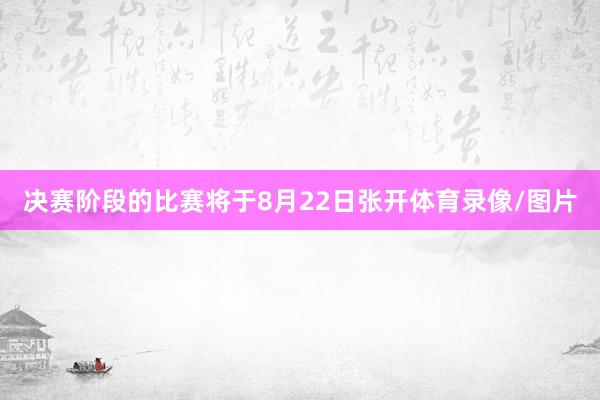 决赛阶段的比赛将于8月22日张开体育录像/图片
