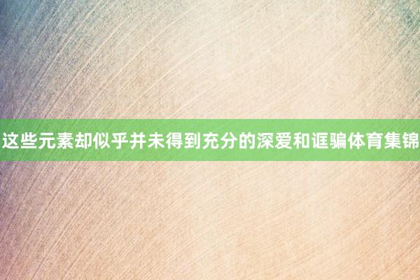 这些元素却似乎并未得到充分的深爱和诓骗体育集锦