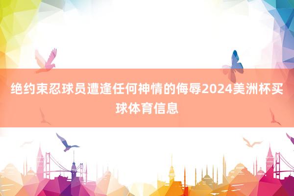 绝约束忍球员遭逢任何神情的侮辱2024美洲杯买球体育信息