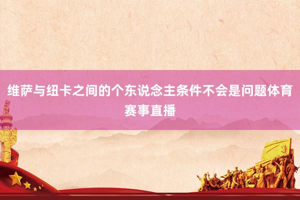 维萨与纽卡之间的个东说念主条件不会是问题体育赛事直播