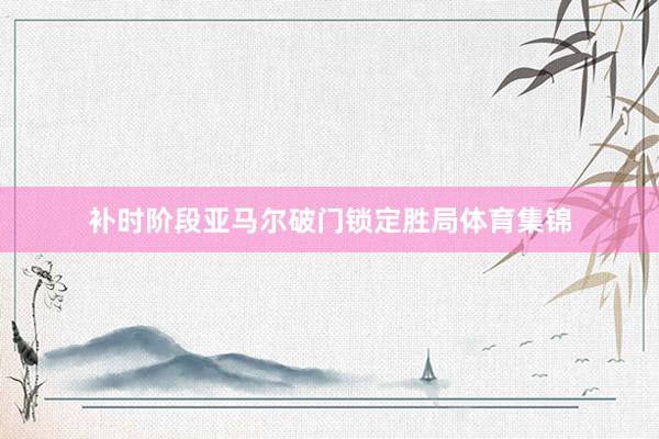补时阶段亚马尔破门锁定胜局体育集锦