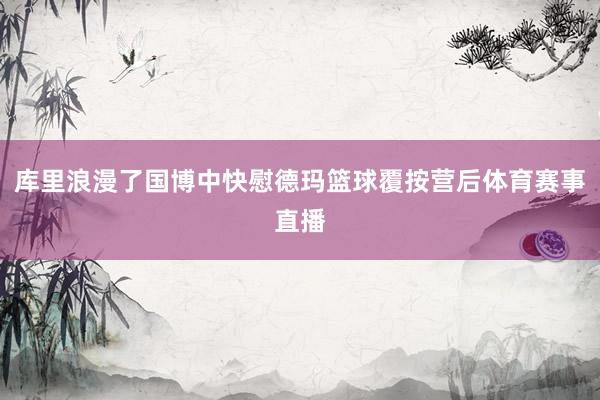 库里浪漫了国博中快慰德玛篮球覆按营后体育赛事直播