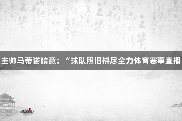 主帅马蒂诺暗意：“球队照旧拼尽全力体育赛事直播