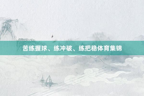 苦练握球、练冲破、练把稳体育集锦