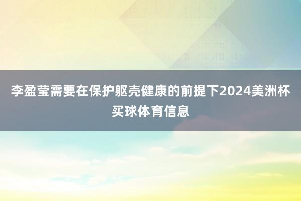 李盈莹需要在保护躯壳健康的前提下2024美洲杯买球体育信息