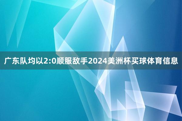 广东队均以2:0顺服敌手2024美洲杯买球体育信息