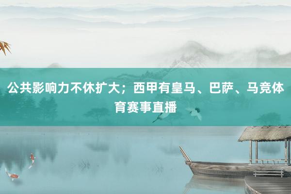 公共影响力不休扩大；西甲有皇马、巴萨、马竞体育赛事直播