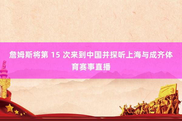 詹姆斯将第 15 次来到中国并探听上海与成齐体育赛事直播
