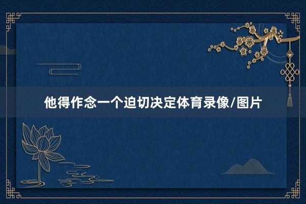 他得作念一个迫切决定体育录像/图片