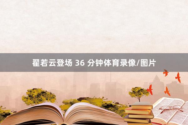 翟若云登场 36 分钟体育录像/图片