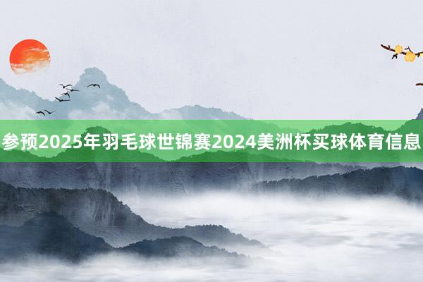 参预2025年羽毛球世锦赛2024美洲杯买球体育信息