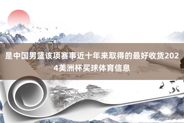 是中国男篮该项赛事近十年来取得的最好收货2024美洲杯买球体育信息