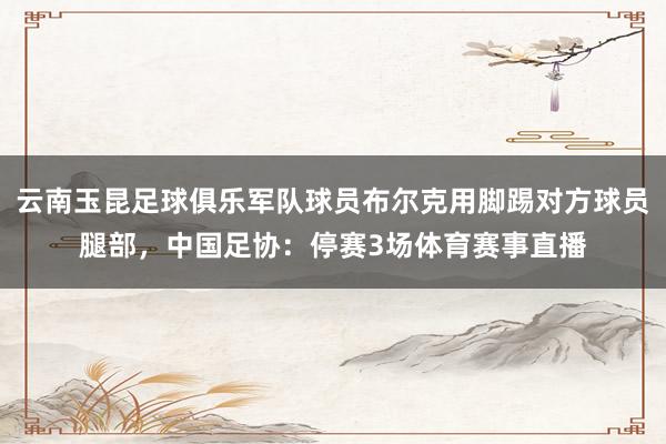 云南玉昆足球俱乐军队球员布尔克用脚踢对方球员腿部，中国足协：停赛3场体育赛事直播