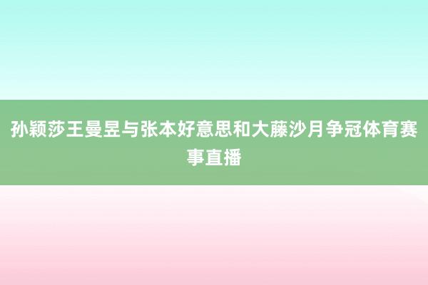 孙颖莎王曼昱与张本好意思和大藤沙月争冠体育赛事直播