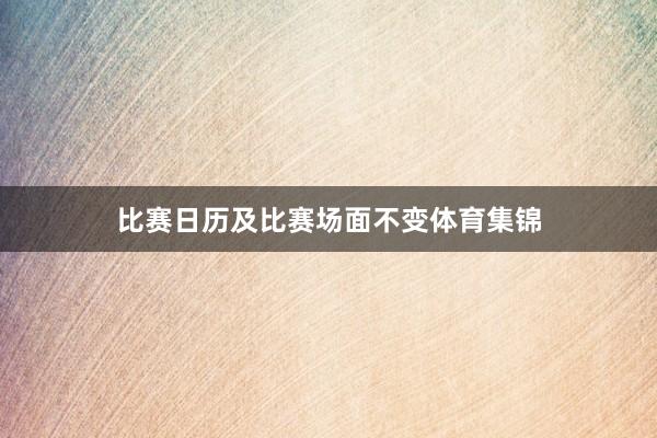 比赛日历及比赛场面不变体育集锦
