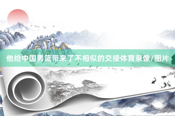 他给中国男篮带来了不相似的交接体育录像/图片