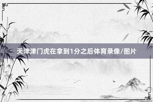 天津津门虎在拿到1分之后体育录像/图片