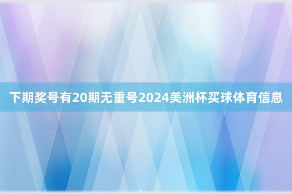 下期奖号有20期无重号2024美洲杯买球体育信息