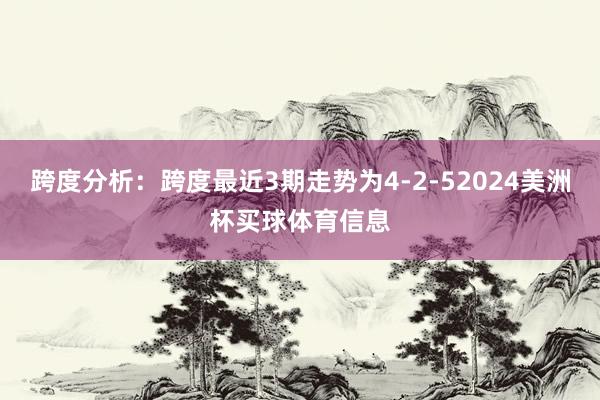 跨度分析:跨度最近3期走势为4-2-52024美洲杯买球体育信息