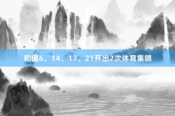 和值6、14、17、21开出2次体育集锦