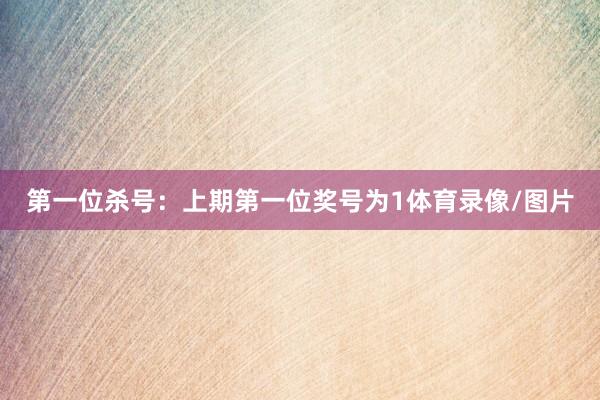 第一位杀号：上期第一位奖号为1体育录像/图片