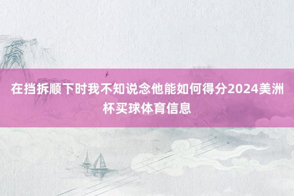 在挡拆顺下时我不知说念他能如何得分2024美洲杯买球体育信息