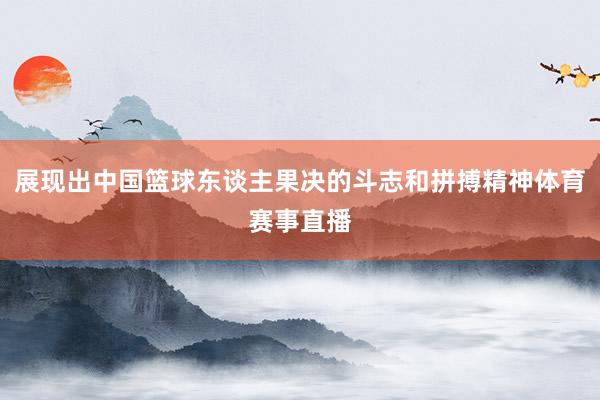 展现出中国篮球东谈主果决的斗志和拼搏精神体育赛事直播