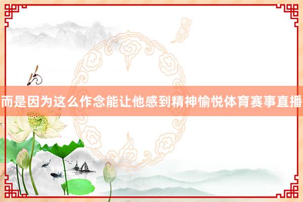 而是因为这么作念能让他感到精神愉悦体育赛事直播