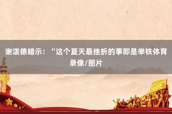 谢泼德暗示：“这个夏天最挫折的事即是举铁体育录像/图片