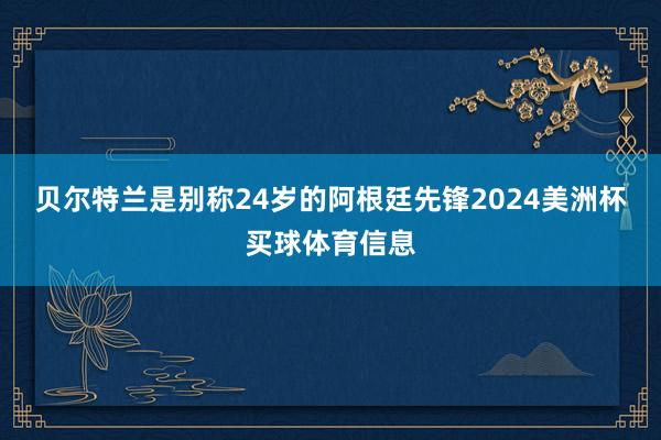 贝尔特兰是别称24岁的阿根廷先锋2024美洲杯买球体育信息