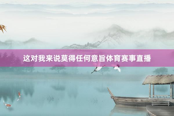 这对我来说莫得任何意旨体育赛事直播