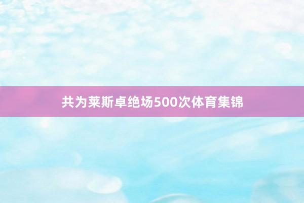 共为莱斯卓绝场500次体育集锦