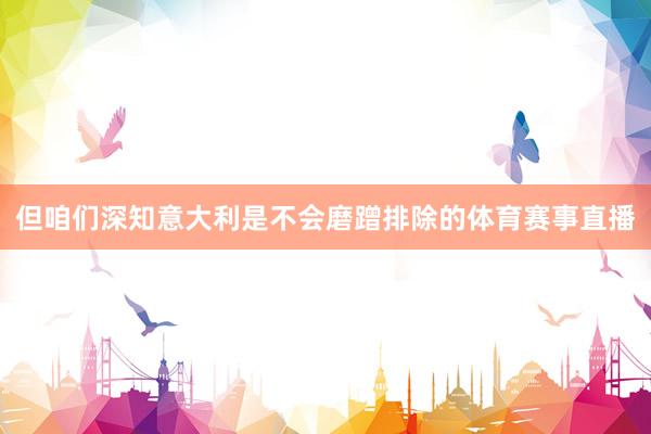 但咱们深知意大利是不会磨蹭排除的体育赛事直播