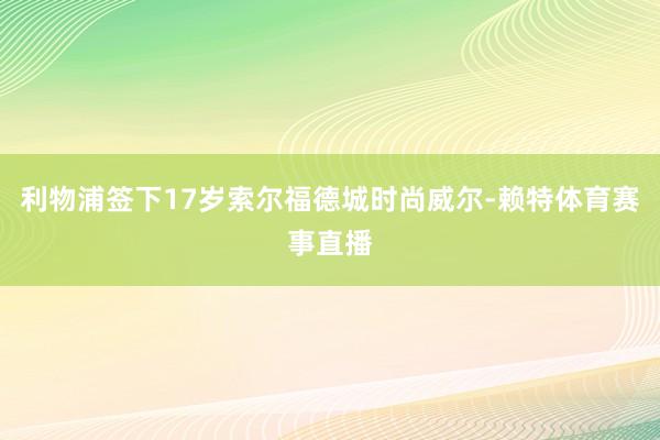 利物浦签下17岁索尔福德城时尚威尔-赖特体育赛事直播
