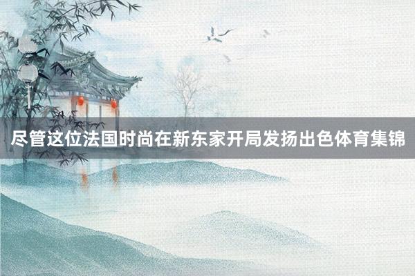 尽管这位法国时尚在新东家开局发扬出色体育集锦