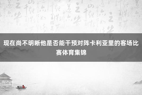 现在尚不明晰他是否能干预对阵卡利亚里的客场比赛体育集锦
