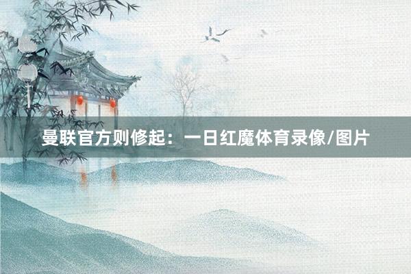 曼联官方则修起：一日红魔体育录像/图片